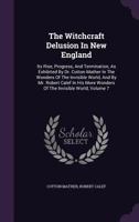 The Witchcraft Delusion In New England: Its Rise, Progress, And Termination, As Exhibited By Dr. Cotton Mather In The Wonders Of The Invisible World, ... More Wonders Of The Invisible World; Volume 7 1018797858 Book Cover