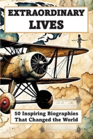 EXTRAORDINARY LIVES - 50 Inspiring Biographies of People Who Changed the World: From Leaders, Scientists, and Visionaries Who Shaped History B0GXJ5WT8P Book Cover