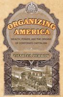 Organizing America: Wealth, Power, and the Origins of Corporate Capitalism 069108954X Book Cover