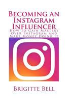 Becoming an Instagram Influencer: How to Gain Mastery Over Instagram and Make Money Doing It 1535304111 Book Cover