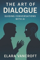 THE ART OF DIALOGUE: GUIDING CONVERSATIONS WITH AI B0FRRXDXWX Book Cover