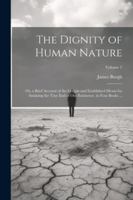 The Dignity of Human Nature: Or, a Brief Account of the Certain and Established Means for Attaining the True End of Our Exsistence. in Four Books . 1022530305 Book Cover
