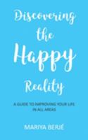 Discovering the Happy Reality: A Guide to Improving Your Life in All Areas 1522007830 Book Cover
