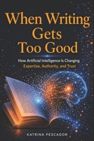 When Writing Gets Too Good: How Artificial Intelligence Is Changing Expertise, Authority, and Trust B0GTYW46ZX Book Cover