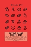 Passive Income Secrets 2021: An Easy And Understandable Guide To Top Secret Passive Income Ideas To Make Money Online From Home With Amazon Fba, Drop-Shipping, Affiliate Marketing And Much More 1802519041 Book Cover