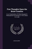 Free thoughts upon the brute-creation ; or, an examination of Father Bougeant's Philosophical amusement, &c. ; in two letters to a Lady 101465355X Book Cover