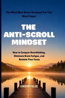 THE ANTI-SCROLL MINDSET: How to Conquer Overthinking, Eliminate Brain Fatigue, and Reclaim Focus in a Hyper-Connected World B0H6VFB5JM Book Cover