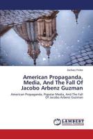 American Propaganda, Media, And The Fall Of Jacobo Arbenz Guzman: American Propaganda, Popular Media, And The Fall Of Jacobo Arbenz Guzman 3659528064 Book Cover