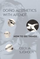 Doing Aesthetics with Arendt: How to See Things 0231173083 Book Cover