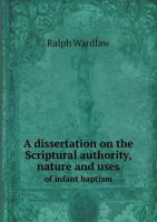 A Dissertation on the Scriptural Authority, Nature and Uses of Infant Baptism 1178964205 Book Cover
