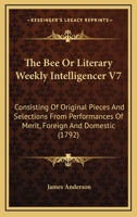 The Bee Or Literary Weekly Intelligencer V7: Consisting Of Original Pieces And Selections From Performances Of Merit, Foreign And Domestic 1437132286 Book Cover