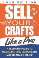 Sell Your Crafts Like a Pro, A Beginner’s Guide to Mastering Etsy Success and Making Money Online: Work from Home with Expert Tips for Etsy, Social Media Marketing, Branding & Growing Your Shop B0DTGB4X4Y Book Cover