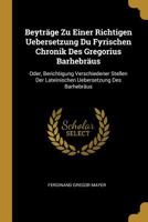 Beytr�ge Zu Einer Richtigen Uebersetzung Du Fyrischen Chronik Des Gregorius Barhebr�us: Oder, Berichtigung Verschiedener Stellen Der Lateinischen Uebersetzung Des Barhebr�us 0270294058 Book Cover