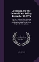 A Sermon On The General Fast, Friday, December 13, 1776: For The Pardon Of Sins, Averting Judgments, Imploring Victory, And Perpetuating Peace To The British Empire. By East Apthorp, 1178986926 Book Cover