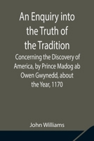 An Enquiry into the Truth of the Tradition, Concerning the Discovery of America, by Prince Madog ab Owen Gwynedd, about the Year, 1170 9354842100 Book Cover