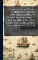 A Letter to the Court of Directors of the East-India Company From Warren Hastings, Esq., Governor-general of Bengal. Dated, Fort-William, March 20, 1783 1025197054 Book Cover