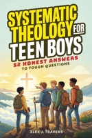 Systematic Theology for Teen Boys: 52 Honest Answers to Tough Questions about God, Biblical Manhood, and Building a Faith That Lasts + Weekly ... With Jesus (Foundations of Truth Series) 6264471569 Book Cover