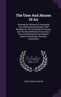 The Uses and Abuses of Air: Showing Its Influence in Sustaining Life, and Producing Disease: With Remarks on the Ventilation of Houses, and the Best Methods of Securing a Pure and Wholesome Atmosphere 1165153157 Book Cover