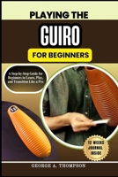 PLAYING THE GUIRO FOR BEGINNERS: A Step-by-Step Guide for Beginners to Learn, Play, and Transition Like a Pro B0F7FRCZV1 Book Cover