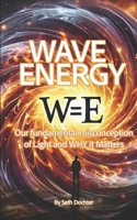 Wave Energy: Our Fundamental Misconception of Light and WHY it Matters B0F198642K Book Cover