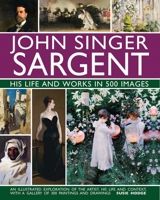 John Singer Sargent: His Life and Works in 500 Images: An Illustrated Exploration of the Artist, His Life and Context, with a Gallery of 300 Paintings and Drawings 0754832902 Book Cover