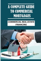 A Complete Guide To Commercial Mortgages: Commercial Real Estate Financing: Types Of Commercial Real Estate Loans B09BF9GQQR Book Cover