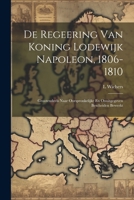 De Regeering Van Koning Lodewijk Napoleon, 1806-1810: Grootendeels Naar Oorspronkelijke En Onuitgegeven Bescheiden Bewerkt (Dutch Edition) 1022855417 Book Cover