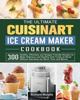 The Ultimate Cuisinart Ice Cream Maker Cookbook: 300 Healthy, Effortless and Budget-Friendly Recipes to Make Delicious and Healthy Cool Treats at Home Without Spending too Much Time and Money 180166224X Book Cover