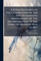 A Poem Delivered At The Celebration Of The Two Hundredth Anniversary Of The Incorporation Of The Town Of Mendon, May 15, 1867 1179786440 Book Cover