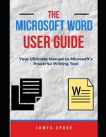 THE MICROSOFT WORD USER GUIDE: Word Mastery 101: Your Ultimate Guide to Microsoft's Powerful Writing Tool B0CP8H4MJ1 Book Cover