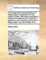 The prognostics and prorrhetics of Hippocrates; translated from the original Greek: with large annotations, critical and explanatory: to which is ... life of Hippocrates: by John Moffat, M.D. ... 1170586961 Book Cover