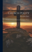 Church Polity: A Treatise on Christian Churches and the Christian Ministry 1022716611 Book Cover