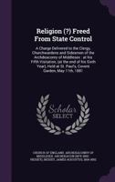 Religion (?) freed from state control: a charge delivered to the clergy, churchwardens and sidesmen of the Archdeaconry of Middlesex : at his fifth ... at St. Paul's, Covent Garden, May 11th, 1881 3337284787 Book Cover
