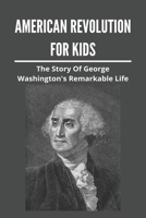 American Revolution For Kids: The Story Of George Washington's Remarkable Life: American Revolution Causes B093MVGS43 Book Cover
