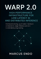Warp 2.0: High-Performance Infrastructure for Low-Latency AI and Distributed Inference: Distributed serving, quantization, hardware orchestration, edge inference and end-to-end latency engineering B0FQVLNM51 Book Cover