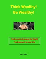 Think Wealthy! Be Wealthy!: The Secret to Bringing the Wealth You Deserve Into Your Life 1725689502 Book Cover