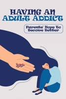 Having An Adult Addict: Parents' Hope To Become Better: Do'S And Don'Ts For Parents Of Addicted Adults B092M7WF4N Book Cover