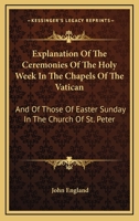 Explanation of the Ceremonies of the Holy Week in the Chapels of the Vatican: And of Those of Easter Sunday in the Church of St. Peter 0548287635 Book Cover