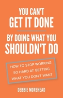 You Can't Get It Done by Doing What You Shouldn't Do : How to Stop Working So Hard at Getting What You Don't Want 1953586155 Book Cover