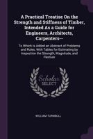 A Practical Treatise on the Strength and Stiffness of Timber, Intended as a Guide for Engineers, Architects, Carpenters--: To Which Is Added an Abstract of Problems and Rules, with Tables for Estimati 1145598668 Book Cover