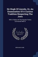 Sir Hugh Of Lincoln, Or, An Examination Of A Curious Tradition Respecting The Jews: With A Notice Of The Popular Poetry Connected With It 1377232794 Book Cover