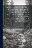 The Destiny of the Soul, a Critical History of the Doctrine of a Future Life, With Six New Chapters, and a Complete Bibliography of the Subject 1021816418 Book Cover