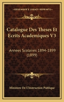 Catalogue Des Theses Et Ecrits Academiques V3: Annees Scolaires 1894-1899 (1899) 1168137780 Book Cover