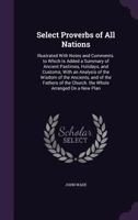 Select Proverbs of All Nations: Illustrated With Notes and Comments. To Which is Added a Summary of Ancient Pastimes, Holidays, and Customs; With an ... of the Church. The Whole Arranged on a New... 1014163943 Book Cover