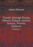 Travels Through Russia, Siberia, Poland, Austria ... Prussia ...: Undertaken During ... 1822, 1823, and 1824, While Suffering from Total Blindness; Volume 1 1341301435 Book Cover