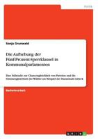 Die Aufhebung der F�nf-Prozent-Sperrklausel in Kommunalparlamenten: Eine Fallstudie zur Chancengleichheit von Parteien und die Stimmengleichheit der W�hler am Beispiel der Hansestadt L�beck 3656670072 Book Cover