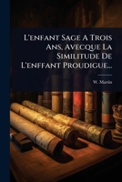 L'enfant Sage A Trois Ans, Avecque La Similitude De L'enffant Proudigue... (French Edition) 1024844382 Book Cover