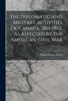 The Diplomatic And Military Activities Of Canada, 1861-1865, As Affected By The American Civil War... 101727102X Book Cover