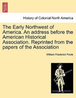 The Early Northwest of America. An address before the American Historical Association. Reprinted from the papers of the Association 124143235X Book Cover