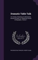 Dramatic Table Talk: Or, Scenes, Situations, & Adventures, Serious & Comic, in Theatrical History & Biography, Volume 1 1357978901 Book Cover